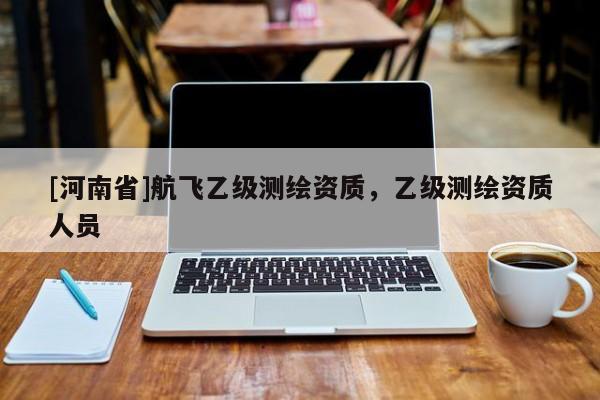 [河南省]航飞乙级测绘资质，乙级测绘资质人员