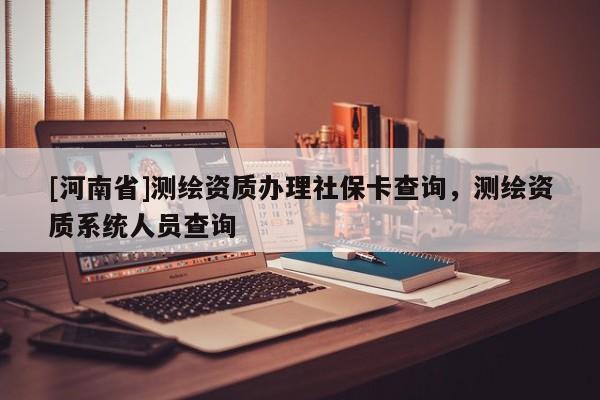 [河南省]测绘资质办理社保卡查询，测绘资质系统人员查询