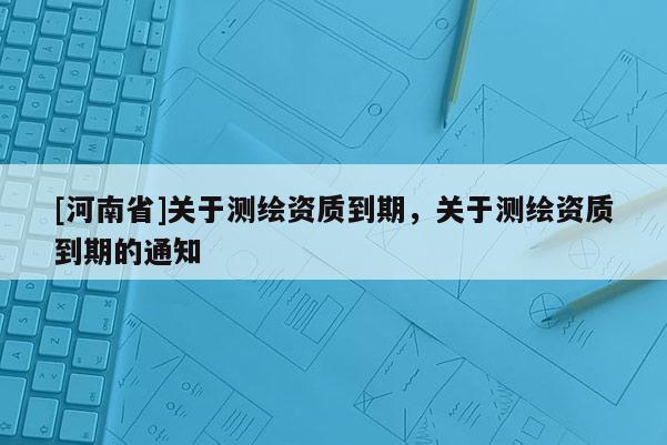 [河南省]关于测绘资质到期，关于测绘资质到期的通知