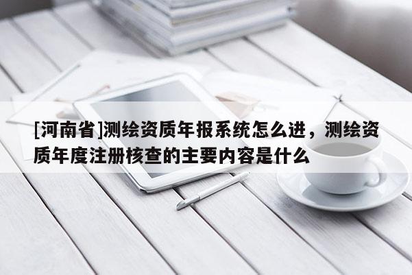 [河南省]测绘资质年报系统怎么进，测绘资质年度注册核查的主要内容是什么