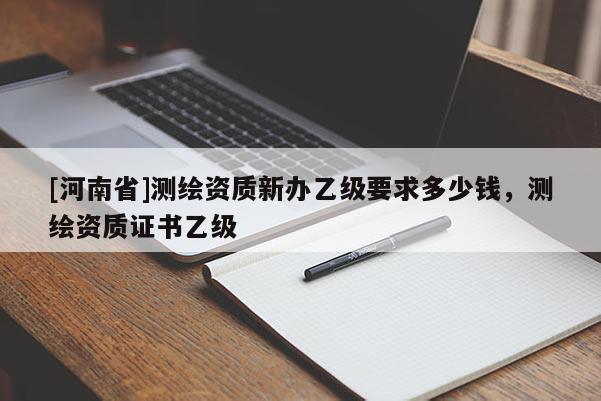 [河南省]测绘资质新办乙级要求多少钱，测绘资质证书乙级