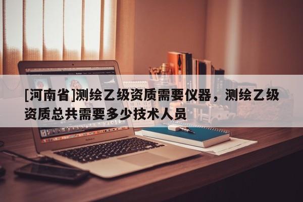 [河南省]测绘乙级资质需要仪器，测绘乙级资质总共需要多少技术人员