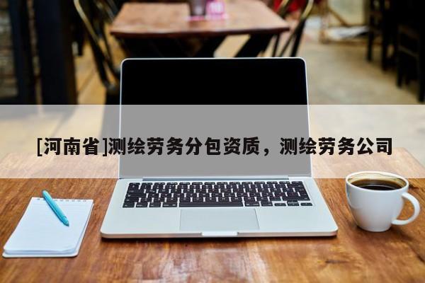 [河南省]测绘劳务分包资质，测绘劳务公司
