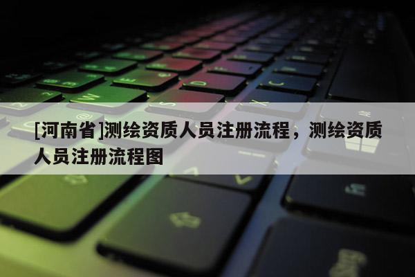 [河南省]测绘资质人员注册流程，测绘资质人员注册流程图