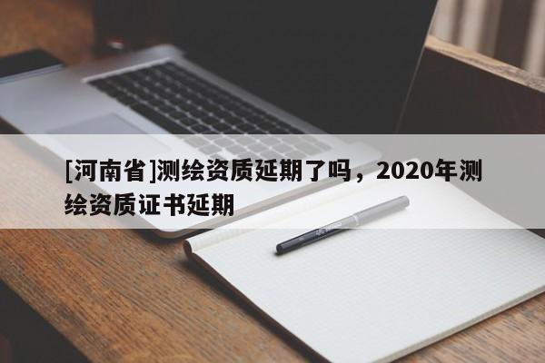[河南省]测绘资质延期了吗，2020年测绘资质证书延期