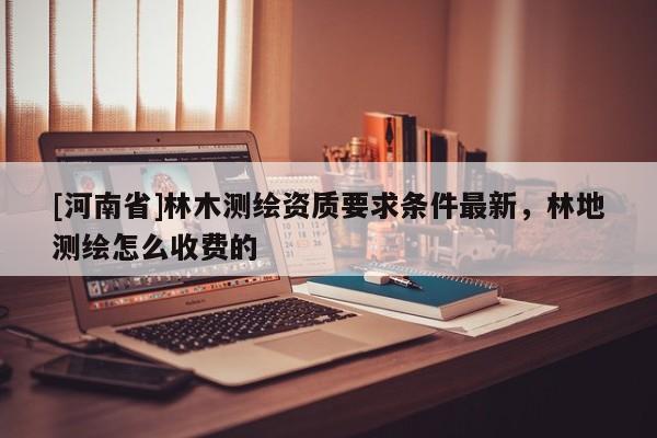 [河南省]林木测绘资质要求条件最新，林地测绘怎么收费的