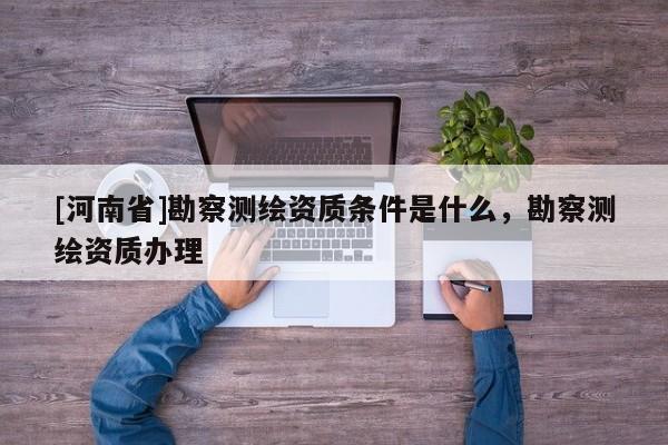 [河南省]勘察测绘资质条件是什么，勘察测绘资质办理