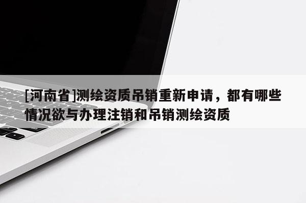 [河南省]测绘资质吊销重新申请，都有哪些情况欲与办理注销和吊销测绘资质