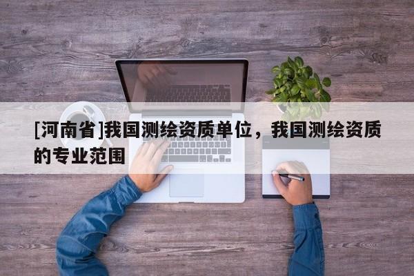 [河南省]我国测绘资质单位，我国测绘资质的专业范围