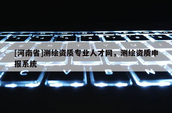[河南省]测绘资质专业人才网，测绘资质申报系统
