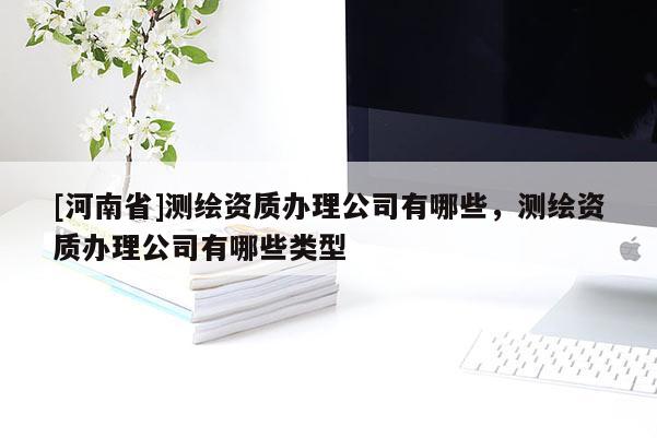 [河南省]测绘资质办理公司有哪些，测绘资质办理公司有哪些类型