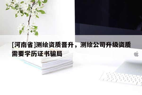 [河南省]测绘资质晋升，测绘公司升级资质需要学历证书骗局