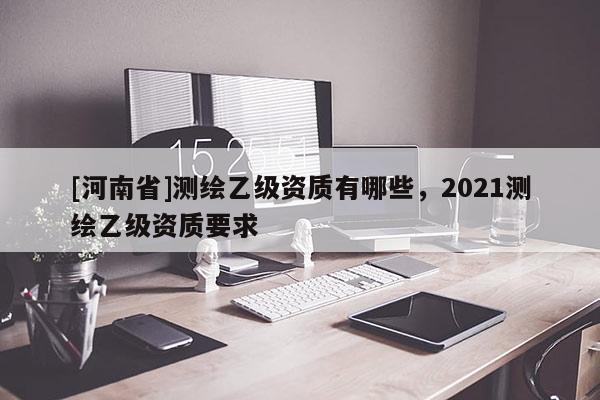 [河南省]测绘乙级资质有哪些，2021测绘乙级资质要求