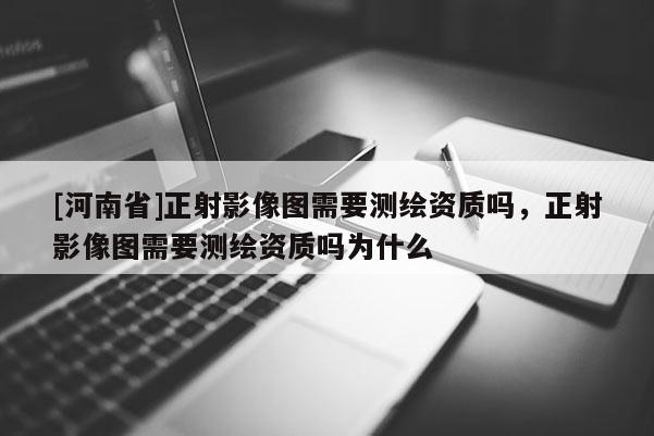 [河南省]正射影像图需要测绘资质吗，正射影像图需要测绘资质吗为什么