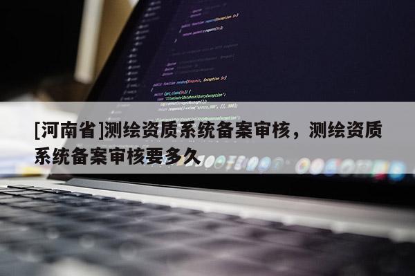 [河南省]测绘资质系统备案审核，测绘资质系统备案审核要多久