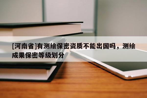 [河南省]有测绘保密资质不能出国吗，测绘成果保密等级划分