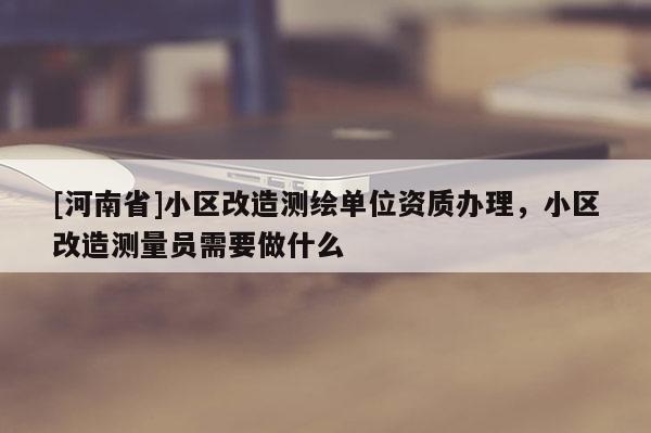 [河南省]小区改造测绘单位资质办理，小区改造测量员需要做什么