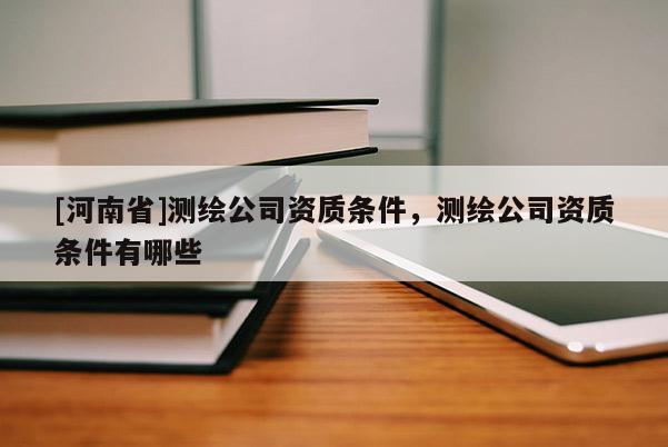[河南省]测绘公司资质条件，测绘公司资质条件有哪些