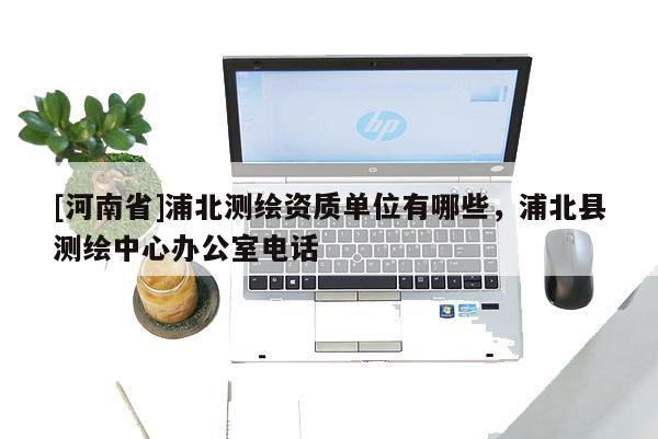 [河南省]浦北测绘资质单位有哪些，浦北县测绘中心办公室电话