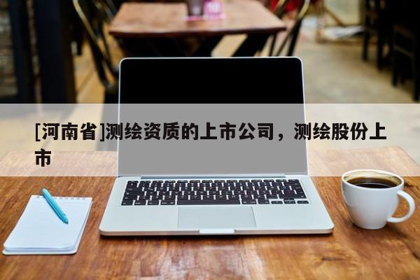 [河南省]测绘资质的上市公司，测绘股份上市