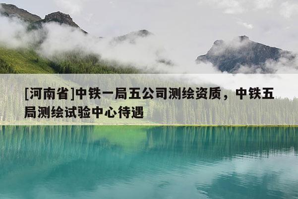 [河南省]中铁一局五公司测绘资质，中铁五局测绘试验中心待遇