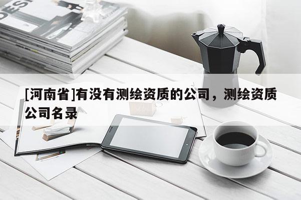 [河南省]有没有测绘资质的公司，测绘资质公司名录
