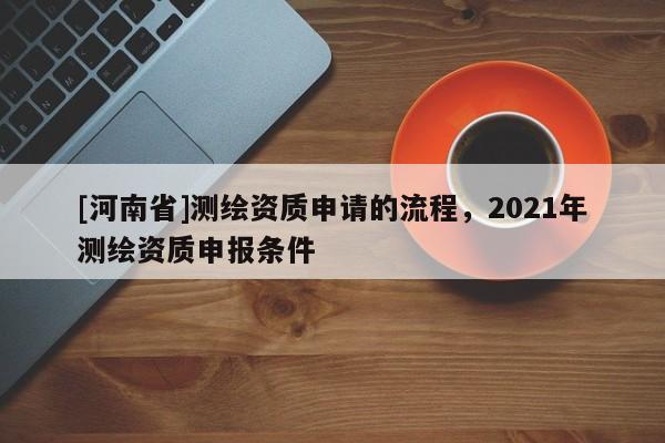 [河南省]测绘资质申请的流程，2021年测绘资质申报条件