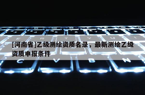 [河南省]乙级测绘资质名录，最新测绘乙级资质申报条件