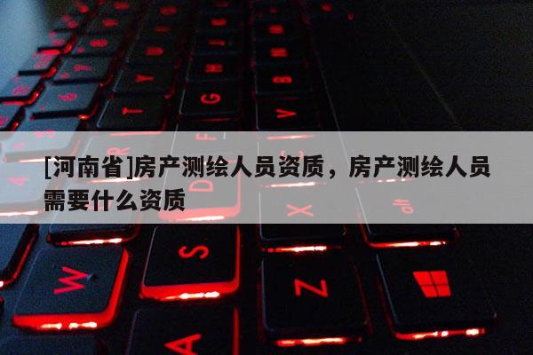 [河南省]房产测绘人员资质，房产测绘人员需要什么资质