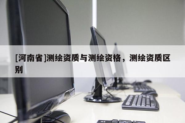 [河南省]测绘资质与测绘资格，测绘资质区别