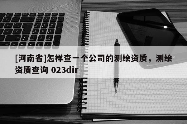 [河南省]怎样查一个公司的测绘资质，测绘资质查询 023dir