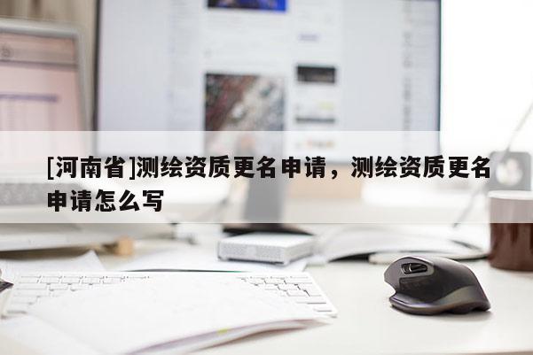 [河南省]测绘资质更名申请，测绘资质更名申请怎么写