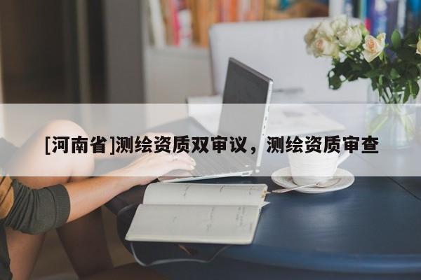 [河南省]测绘资质双审议，测绘资质审查