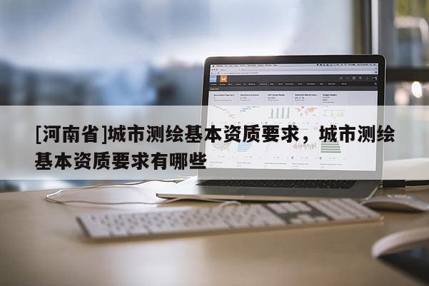 [河南省]城市测绘基本资质要求，城市测绘基本资质要求有哪些