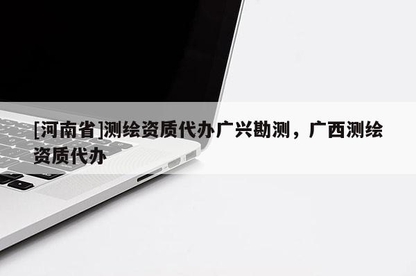 [河南省]测绘资质代办广兴勘测，广西测绘资质代办