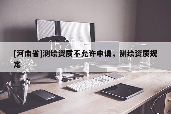 [河南省]测绘资质不允许申请，测绘资质规定