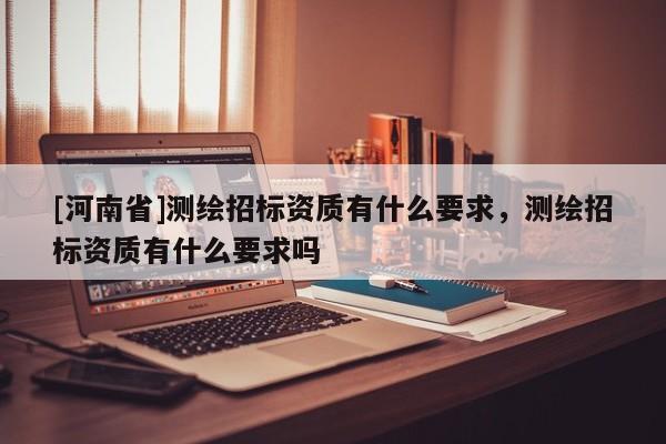 [河南省]测绘招标资质有什么要求，测绘招标资质有什么要求吗