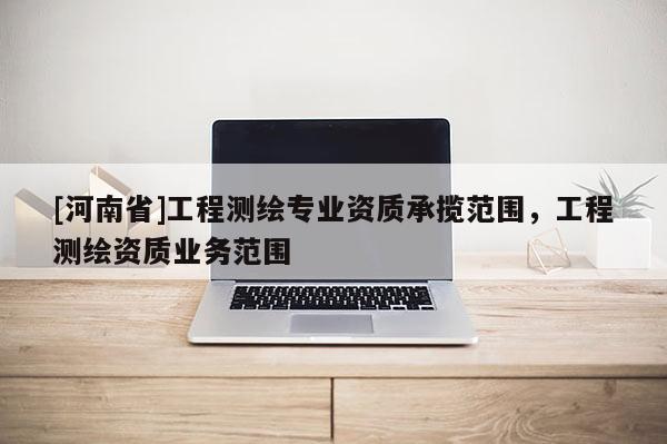 [河南省]工程测绘专业资质承揽范围，工程测绘资质业务范围