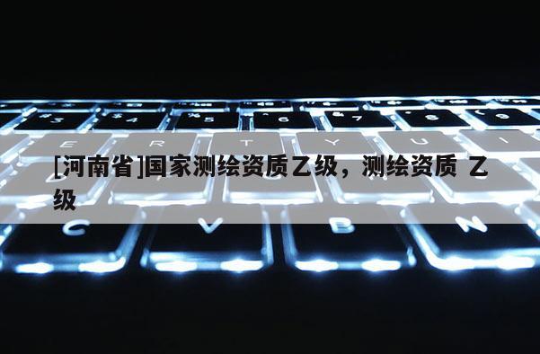 [河南省]国家测绘资质乙级，测绘资质 乙级