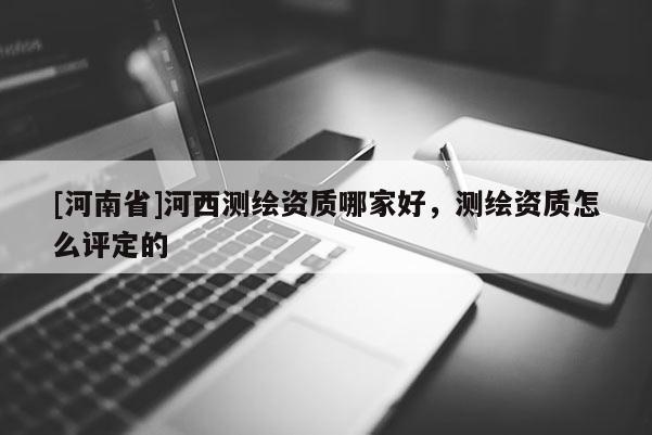 [河南省]河西测绘资质哪家好，测绘资质怎么评定的