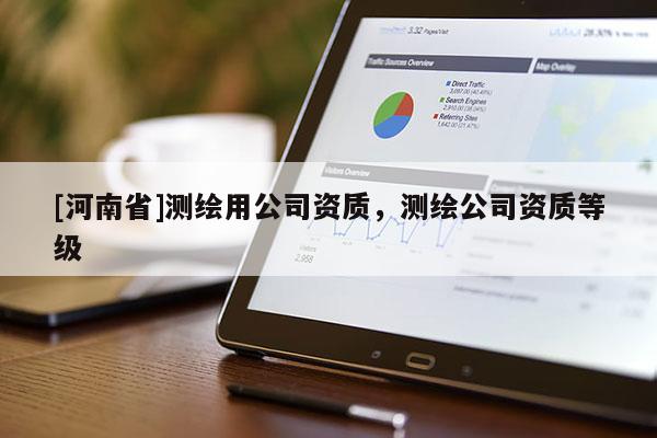 [河南省]测绘用公司资质，测绘公司资质等级
