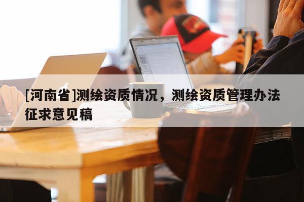 [河南省]测绘资质情况，测绘资质管理办法征求意见稿