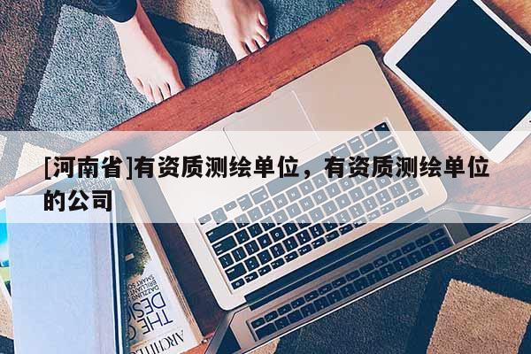 [河南省]有资质测绘单位，有资质测绘单位的公司