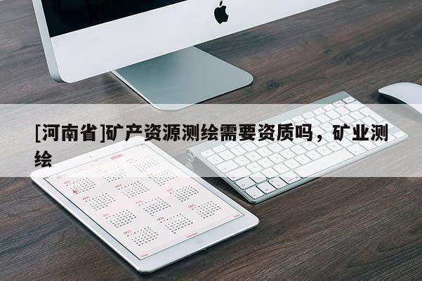 [河南省]矿产资源测绘需要资质吗，矿业测绘