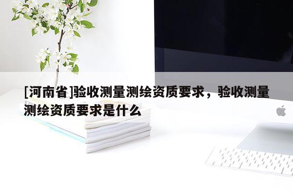 [河南省]验收测量测绘资质要求，验收测量测绘资质要求是什么