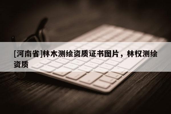 [河南省]林木测绘资质证书图片，林权测绘资质