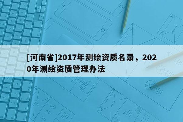 [河南省]2017年测绘资质名录，2020年测绘资质管理办法