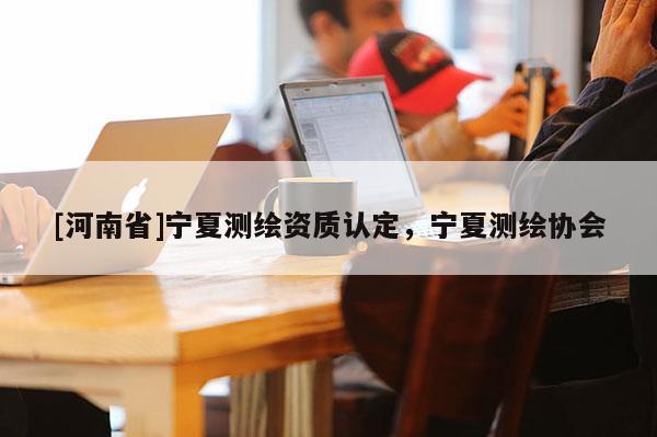 [河南省]宁夏测绘资质认定，宁夏测绘协会
