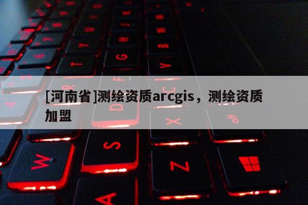 [河南省]测绘资质arcgis，测绘资质加盟