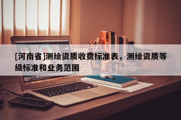 [河南省]测绘资质收费标准表，测绘资质等级标准和业务范围